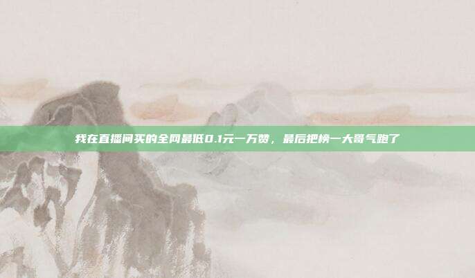 我在直播间买的全网最低0.1元一万赞,最后把榜一大哥气跑了