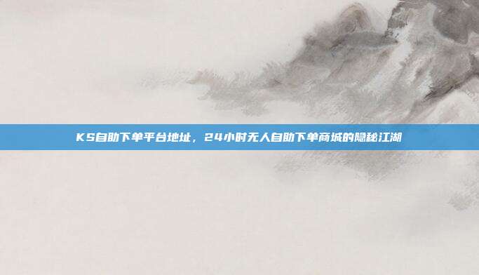 KS自助下单平台地址,24小时无人自助下单商城的隐秘江湖