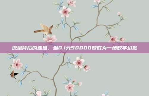 流量背后的迷思,当0.1元50000赞成为一场数字幻觉