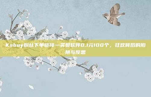 Ksbuy粉丝下单链接—买赞软件0.1元100个,狂欢背后的陷阱与反思