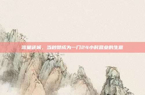 流量迷城,当秒赞成为一门24小时营业的生意