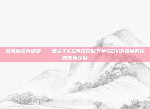 当流量成为通货,一场关于KS网红自助下单与DY浏览量购买的赛博观察