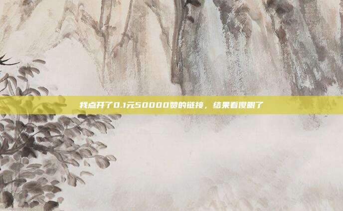 我点开了0.1元50000赞的链接,结果看傻眼了
