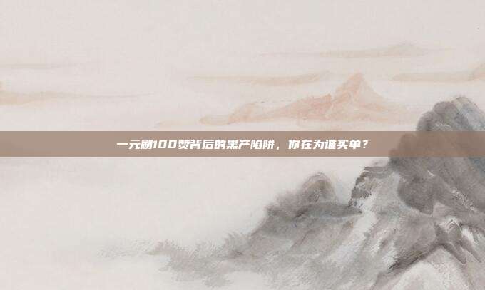 一元刷100赞背后的黑产陷阱,你在为谁买单?