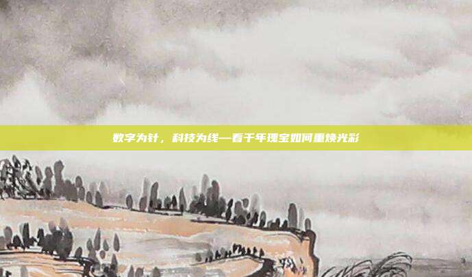 数字为针,科技为线—看千年瑰宝如何重焕光彩