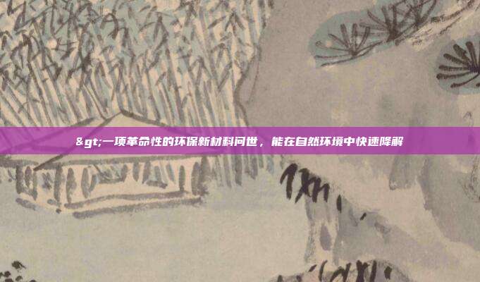 >一项革命性的环保新材料问世,能在自然环境中快速降解