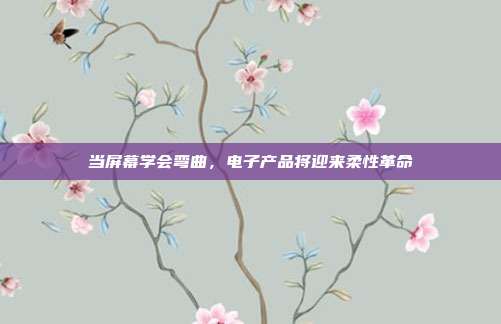当屏幕学会弯曲,电子产品将迎来柔性革命