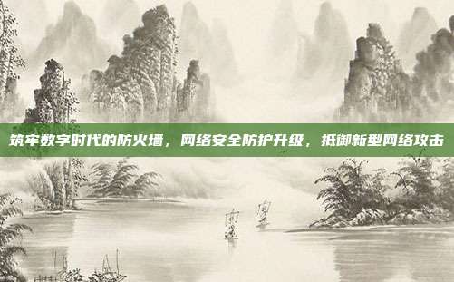 筑牢数字时代的防火墙，网络安全防护升级，抵御新型网络攻击