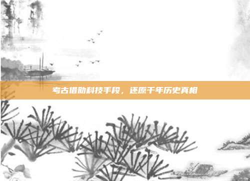 考古借助科技手段，还原千年历史真相