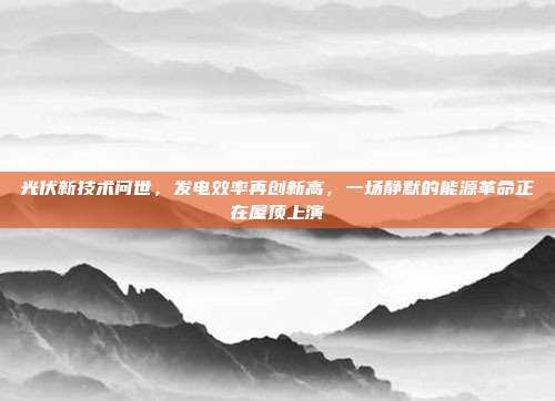 光伏新技术问世，发电效率再创新高，一场静默的能源革命正在屋顶上演