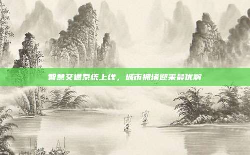 智慧交通系统上线,城市拥堵迎来最优解