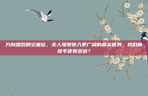 方向盘后的空座位,无人驾驶驶入更广阔的真实世界,我们离放手还有多远?