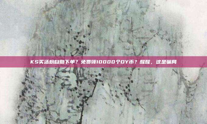 KS买活粉自助下单?免费领10000个DY币?醒醒,这是骗局