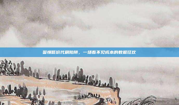 警惕低价代刷陷阱，一场看不见成本的数据狂欢