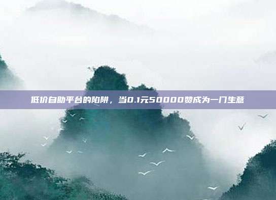 低价自助平台的陷阱,当0.1元50000赞成为一门生意