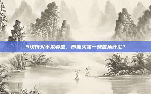 5块钱买不来尊重，却能买来一条置顶评论？