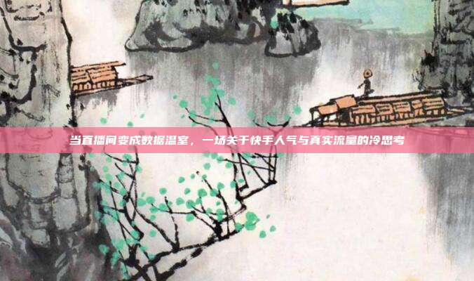 当直播间变成数据温室，一场关于快手人气与真实流量的冷思考