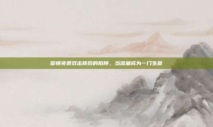警惕免费双击背后的陷阱，当流量成为一门生意