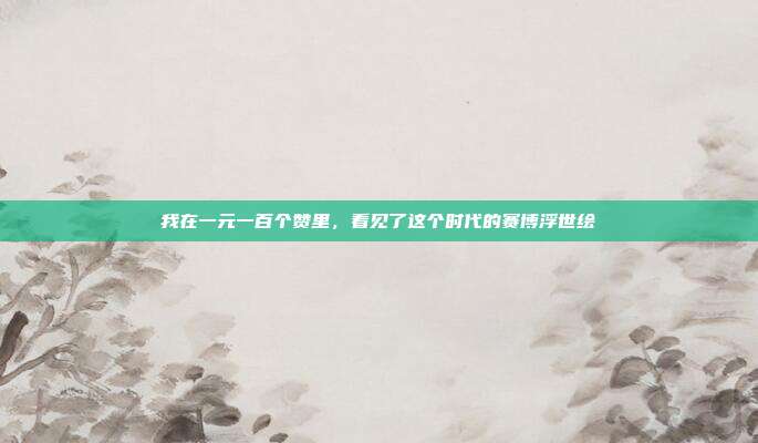 我在一元一百个赞里,看见了这个时代的赛博浮世绘