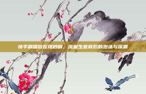 快手刷播放在线秒刷,流量生意背后的泡沫与深渊