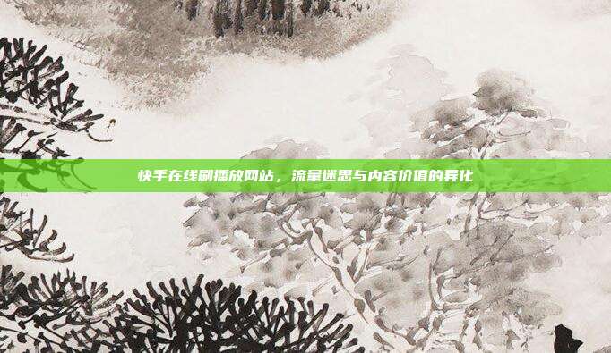 快手在线刷播放网站,流量迷思与内容价值的异化