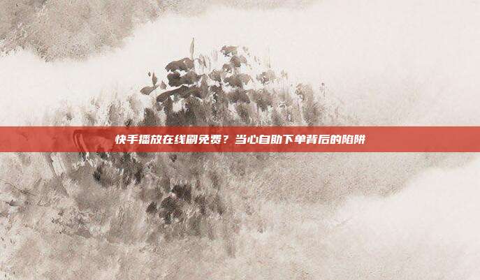 快手播放在线刷免费?当心自助下单背后的陷阱