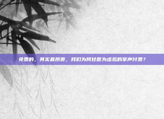 免费的,其实最昂贵,我们为何甘愿为虚拟的掌声付费?