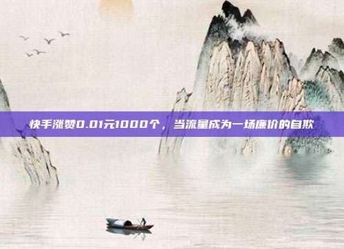 快手涨赞0.01元1000个,当流量成为一场廉价的自欺