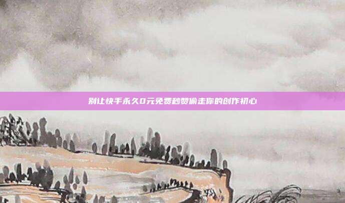 别让快手永久0元免费秒赞偷走你的创作初心
