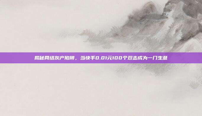 揭秘网络灰产陷阱，当快手0.01元100个双击成为一门生意