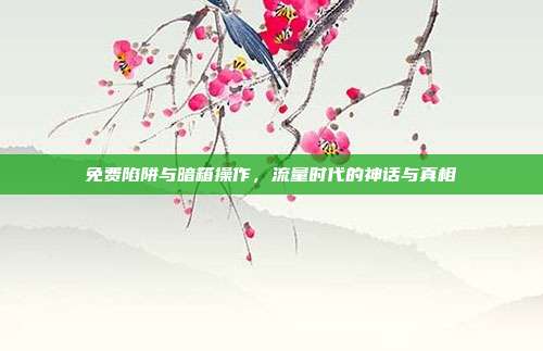 免费陷阱与暗箱操作，流量时代的神话与真相