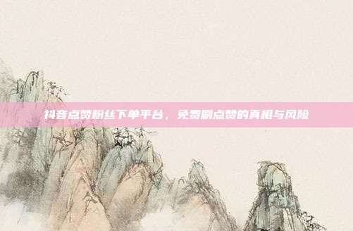 抖音点赞粉丝下单平台,免费刷点赞的真相与风险
