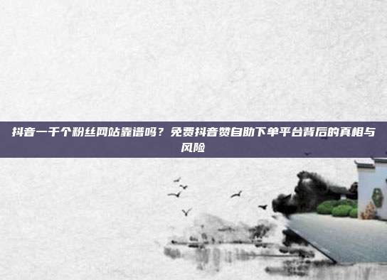 抖音一千个粉丝网站靠谱吗？免费抖音赞自助下单平台背后的真相与风险