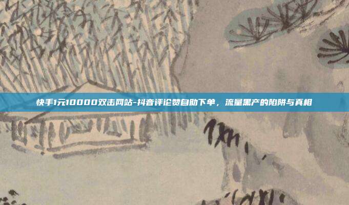 快手1元10000双击网站-抖音评论赞自助下单,流量黑产的陷阱与真相