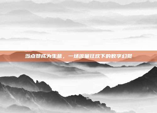当点赞成为生意，一场流量狂欢下的数字幻觉