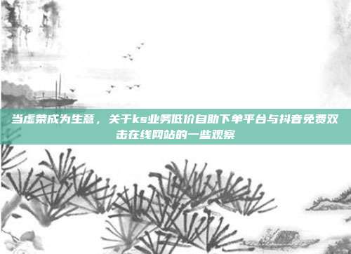 当虚荣成为生意，关于ks业务低价自助下单平台与抖音免费双击在线网站的一些观察