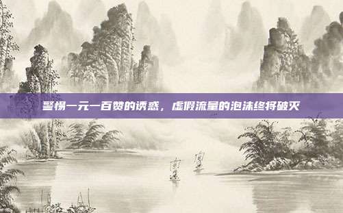 警惕一元一百赞的诱惑，虚假流量的泡沫终将破灭