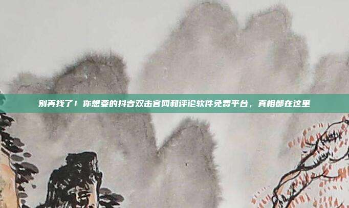 别再找了!你想要的抖音双击官网和评论软件免费平台,真相都在这里
