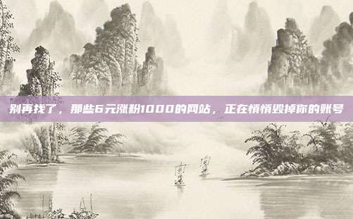 别再找了,那些6元涨粉1000的网站,正在悄悄毁掉你的账号