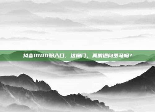 抖音1000粉入口,这扇门,真的通向罗马吗?