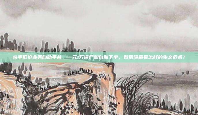 快手低价业务自助平台,一元1万僵尸粉自助下单,背后隐藏着怎样的生态危机?