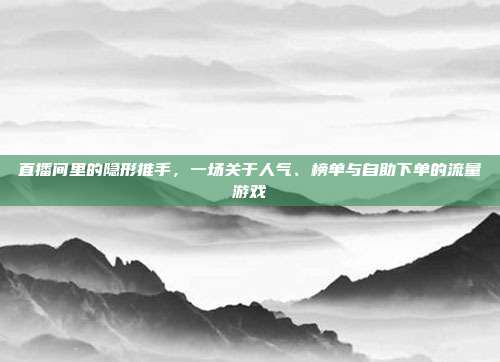 直播间里的隐形推手，一场关于人气、榜单与自助下单的流量游戏