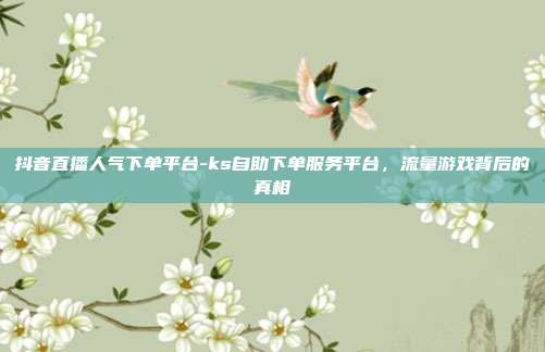抖音直播人气下单平台-ks自助下单服务平台,流量游戏背后的真相