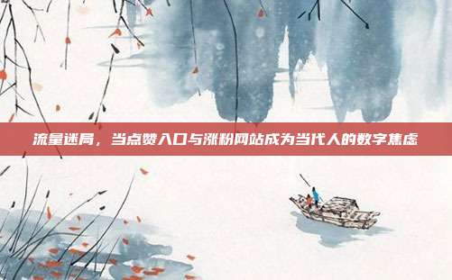 流量迷局,当点赞入口与涨粉网站成为当代人的数字焦虑