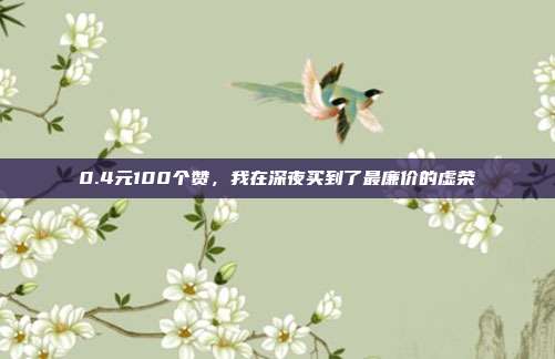 0.4元100个赞，我在深夜买到了最廉价的虚荣