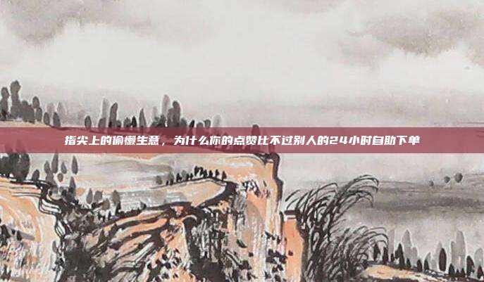 指尖上的偷懒生意,为什么你的点赞比不过别人的24小时自助下单