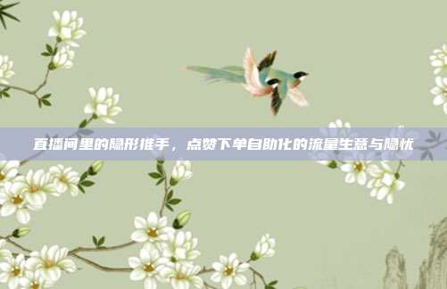 直播间里的隐形推手，点赞下单自助化的流量生意与隐忧