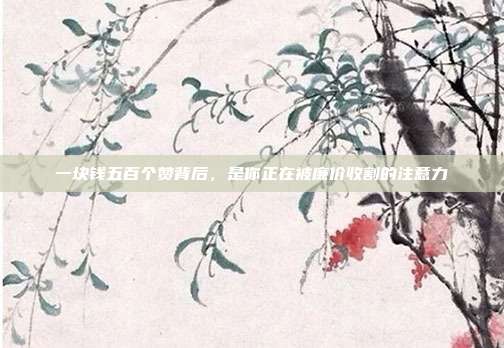一块钱五百个赞背后,是你正在被廉价收割的注意力