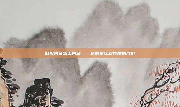 低价抖音双击网站,一场刷量狂欢背后的代价