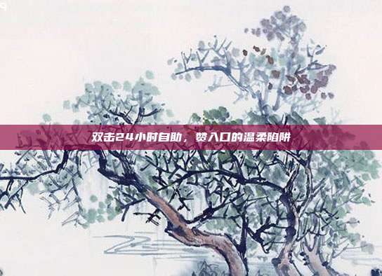 双击24小时自助,赞入口的温柔陷阱